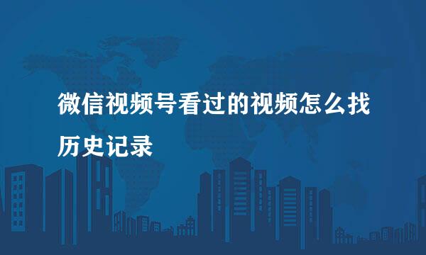 微信视频号看过的视频怎么找历史记录