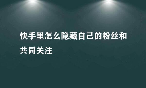 快手里怎么隐藏自己的粉丝和共同关注