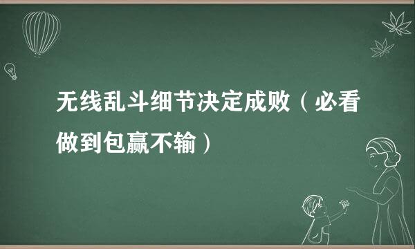 无线乱斗细节决定成败（必看做到包赢不输）