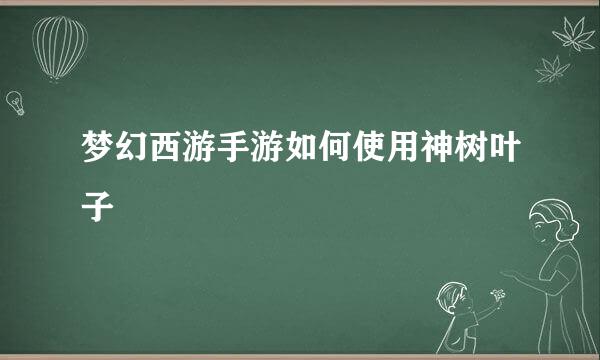 梦幻西游手游如何使用神树叶子