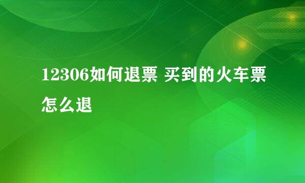 12306如何退票 买到的火车票怎么退
