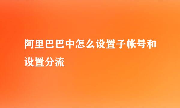 阿里巴巴中怎么设置子帐号和设置分流