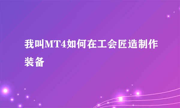 我叫MT4如何在工会匠造制作装备