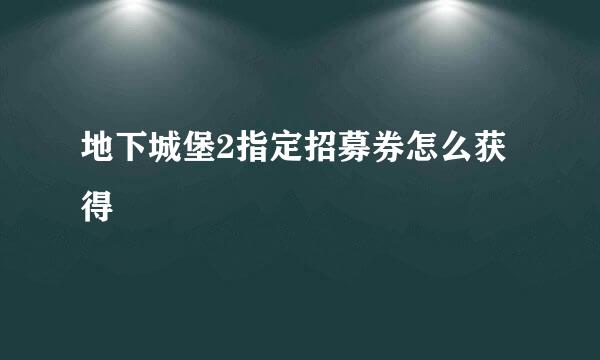 地下城堡2指定招募券怎么获得