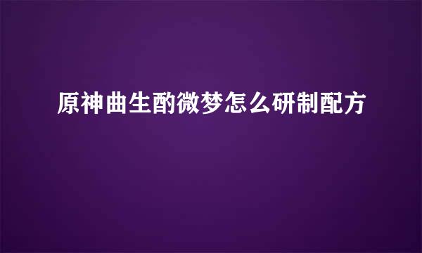 原神曲生酌微梦怎么研制配方