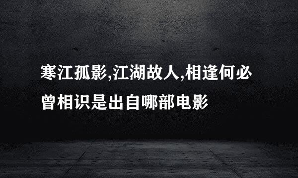 寒江孤影,江湖故人,相逢何必曾相识是出自哪部电影