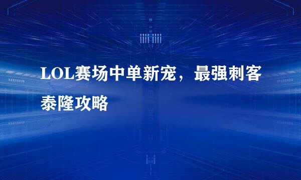 LOL赛场中单新宠，最强刺客泰隆攻略