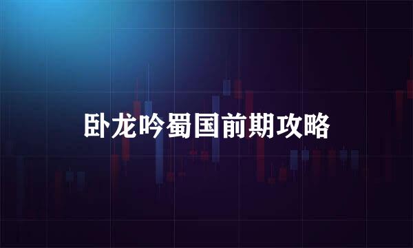 卧龙吟蜀国前期攻略