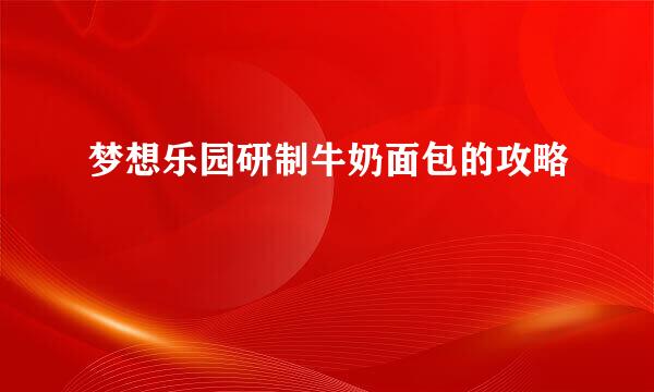 梦想乐园研制牛奶面包的攻略