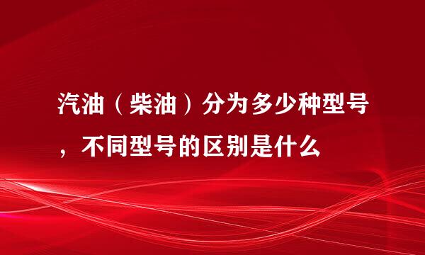 汽油(柴油)分为多少种型号,不同型号的区别是什么