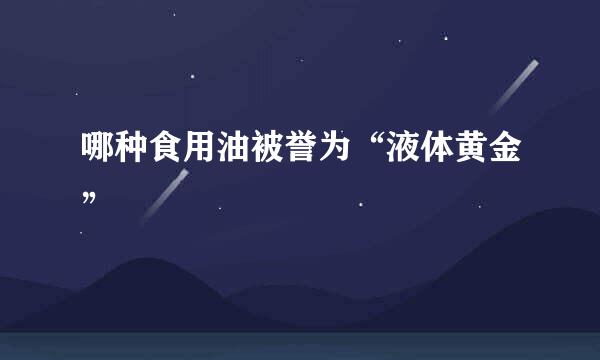 哪种食用油被誉为“液体黄金”