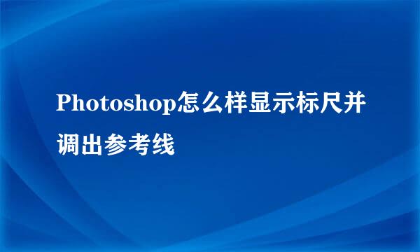 Photoshop怎么样显示标尺并调出参考线