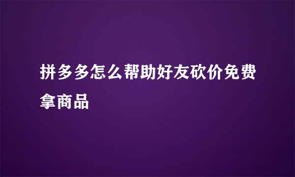 拼多多怎么帮助好友砍价免费拿商品