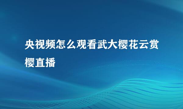 央视频怎么观看武大樱花云赏樱直播