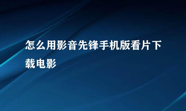 怎么用影音先锋手机版看片下载电影