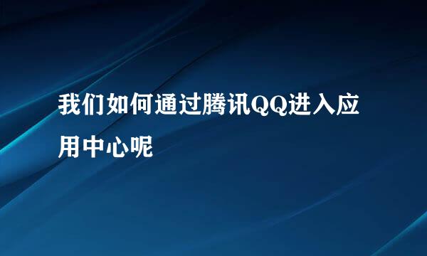 我们如何通过腾讯QQ进入应用中心呢