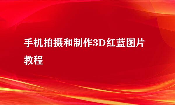 手机拍摄和制作3D红蓝图片教程