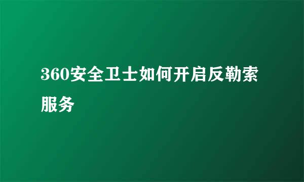 360安全卫士如何开启反勒索服务