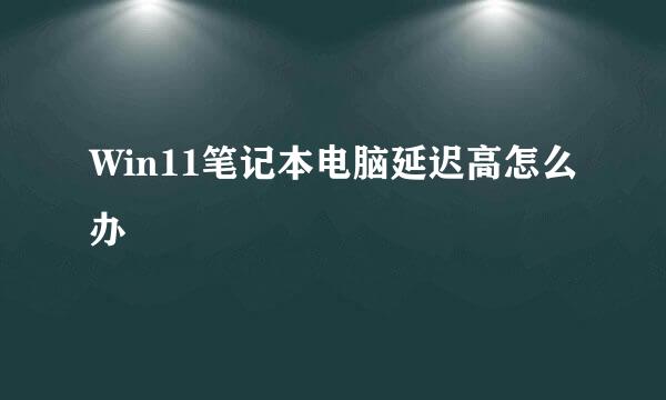 Win11笔记本电脑延迟高怎么办