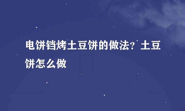 电饼铛烤土豆饼的做法？土豆饼怎么做