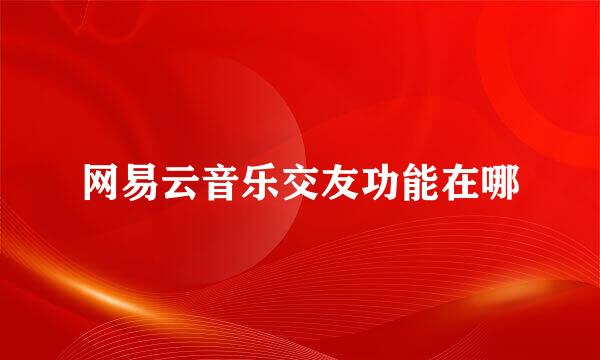 网易云音乐交友功能在哪