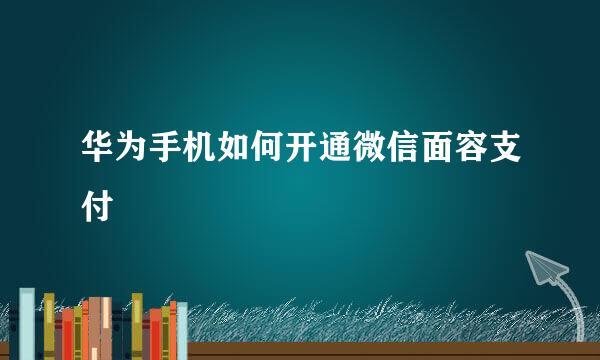 华为手机如何开通微信面容支付