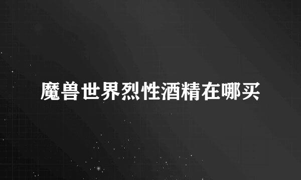 魔兽世界烈性酒精在哪买