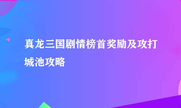 真龙三国剧情榜首奖励及攻打城池攻略