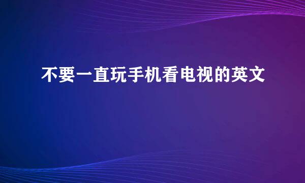 不要一直玩手机看电视的英文