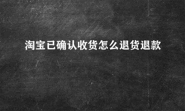 淘宝已确认收货怎么退货退款