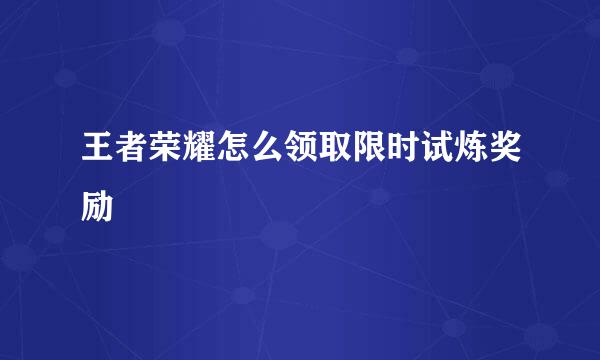 王者荣耀怎么领取限时试炼奖励