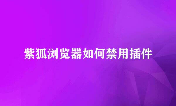 紫狐浏览器如何禁用插件