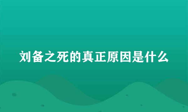 刘备之死的真正原因是什么