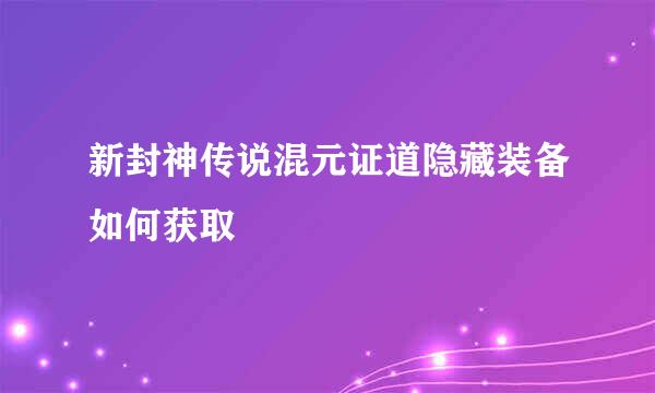 新封神传说混元证道隐藏装备如何获取
