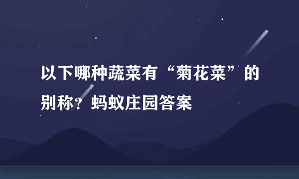 以下哪种蔬菜有“菊花菜”的别称？蚂蚁庄园答案