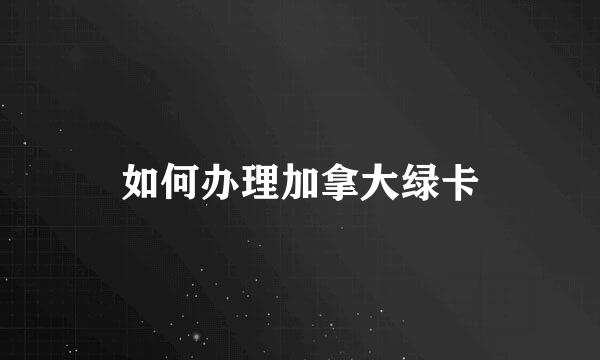 如何办理加拿大绿卡
