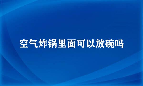 空气炸锅里面可以放碗吗