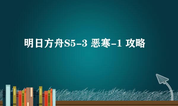 明日方舟S5-3 恶寒-1 攻略