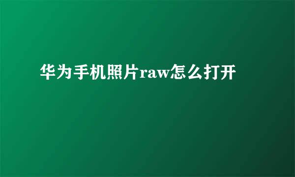华为手机照片raw怎么打开