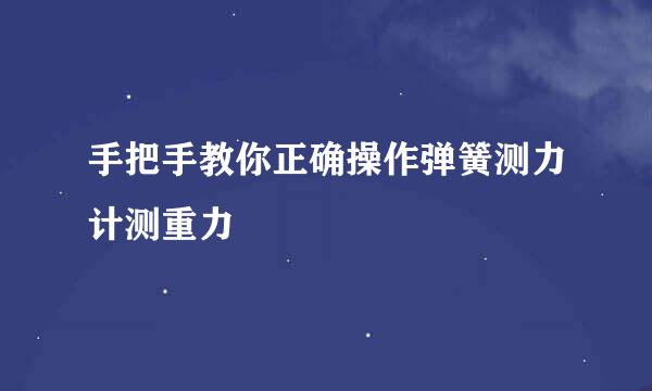 手把手教你正确操作弹簧测力计测重力