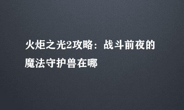 火炬之光2攻略：战斗前夜的魔法守护兽在哪