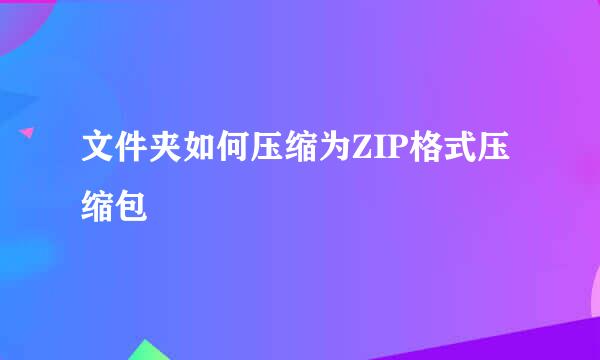 文件夹如何压缩为ZIP格式压缩包