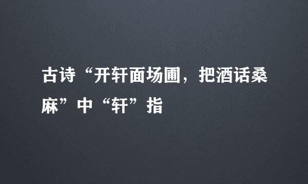 古诗“开轩面场圃，把酒话桑麻”中“轩”指