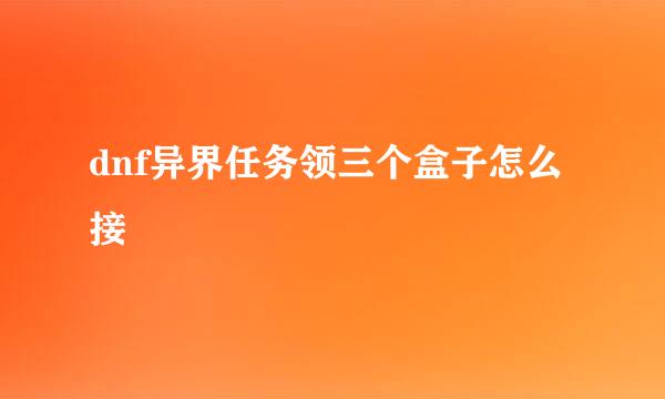 dnf异界任务领三个盒子怎么接