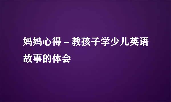 妈妈心得－教孩子学少儿英语故事的体会