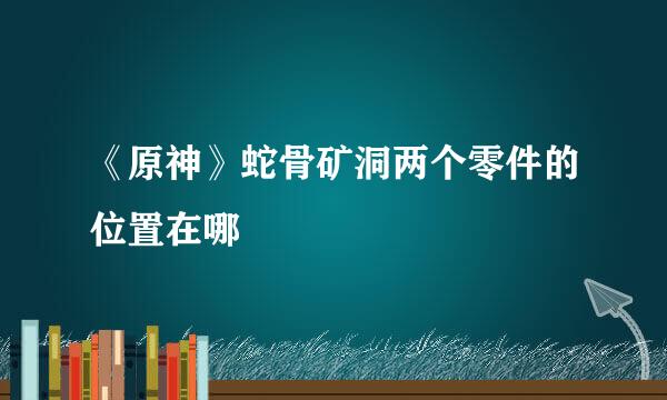 《原神》蛇骨矿洞两个零件的位置在哪