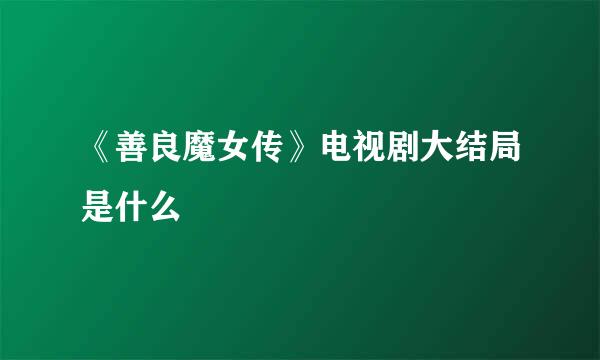 《善良魔女传》电视剧大结局是什么