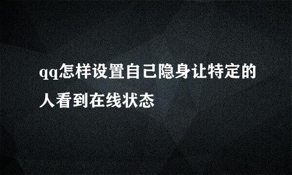 qq怎样设置自己隐身让特定的人看到在线状态