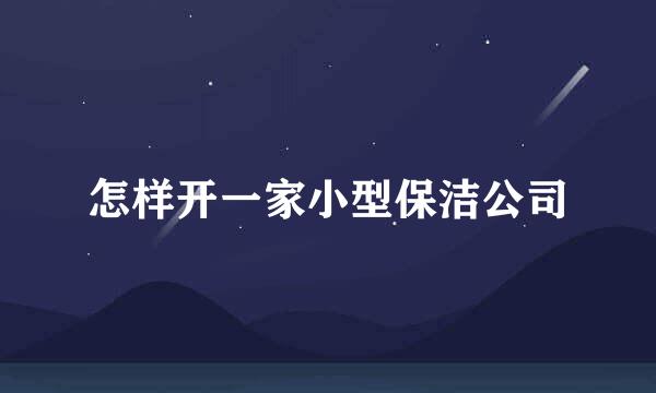 怎样开一家小型保洁公司