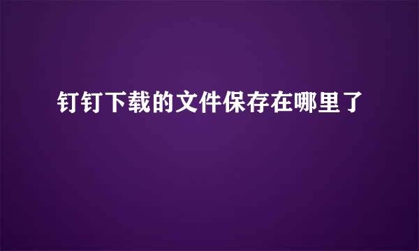钉钉下载的文件保存在哪里了
